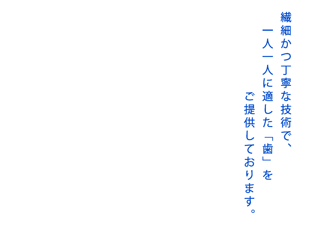 繊細かつ丁寧な技術で、一人一人に適した「歯」をご提供しております。